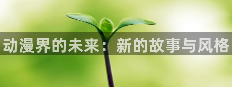 樱花动漫app网官网：动漫界的未来：新的故事与风格